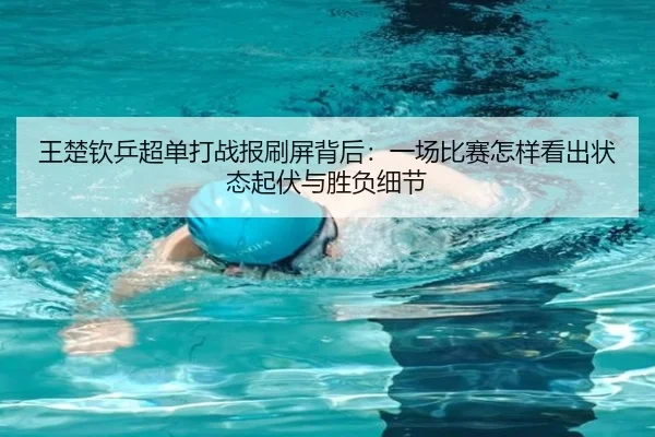 王楚钦乒超单打战报刷屏背后：一场比赛怎样看出状态起伏与胜负细节